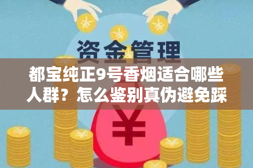 都宝纯正9号香烟适合哪些人群？怎么鉴别真伪避免踩坑？